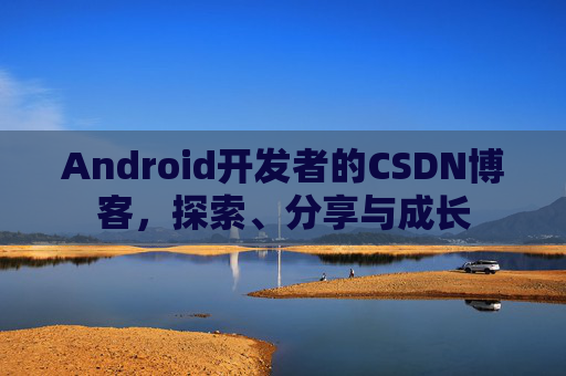 Android开发者的CSDN博客,探索、分享与成长